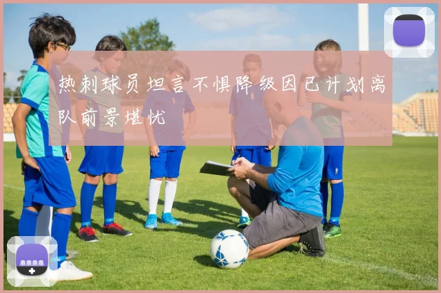 热刺球员坦言不惧降级因已计划离队前景堪忧