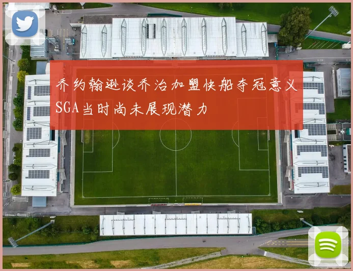 乔约翰逊谈乔治加盟快船夺冠意义SGA当时尚未展现潜力