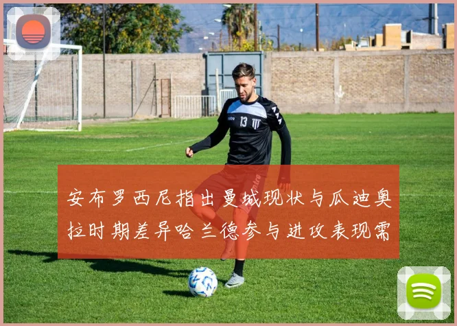 安布罗西尼指出曼城现状与瓜迪奥拉时期差异哈兰德参与进攻表现需提升