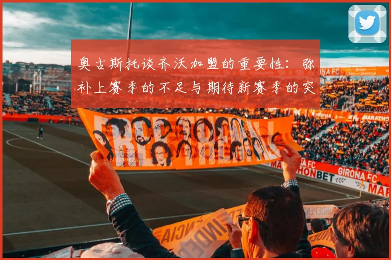 奥古斯托谈齐沃加盟的重要性：弥补上赛季的不足与期待新赛季的突破