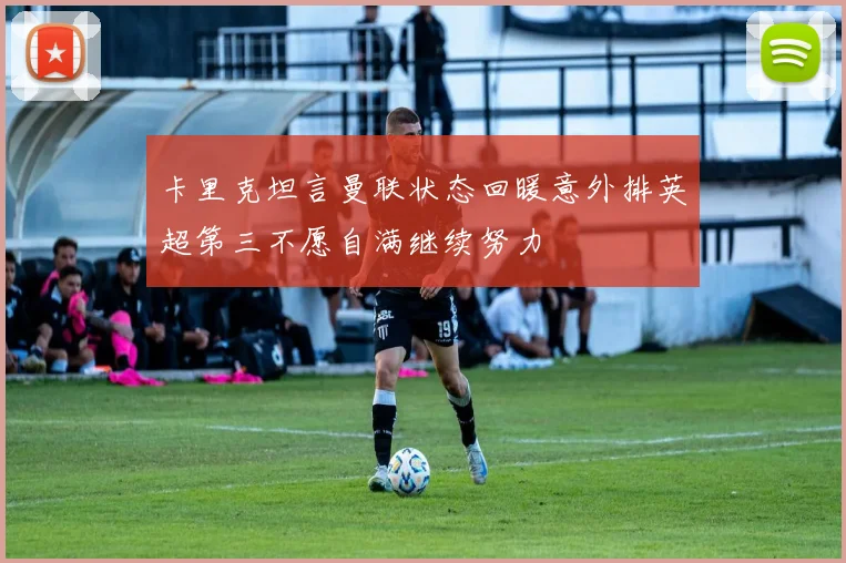 卡里克坦言曼联状态回暖意外排英超第三不愿自满继续努力