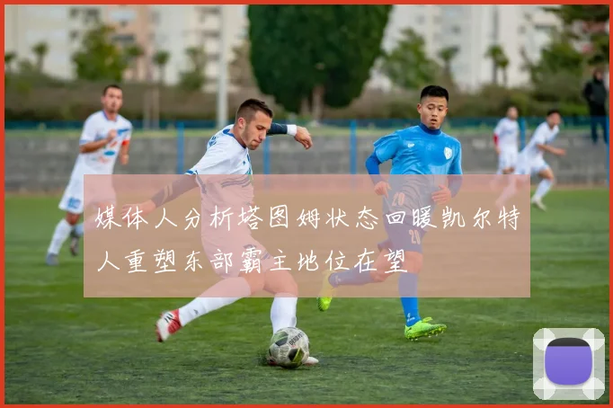 媒体人分析塔图姆状态回暖凯尔特人重塑东部霸主地位在望