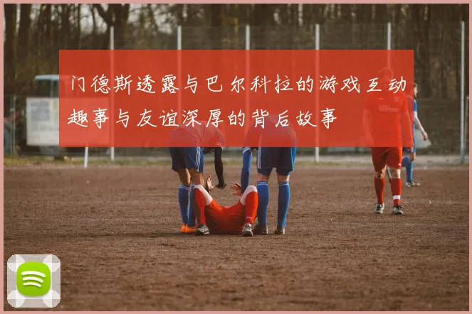 门德斯透露与巴尔科拉的游戏互动趣事与友谊深厚的背后故事