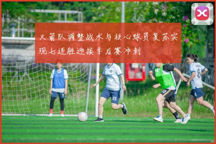 火箭队调整战术与核心球员复苏实现七连胜迎接季后赛冲刺