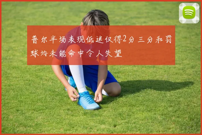 普尔半场表现低迷仅得2分三分和罚球均未能命中令人失望