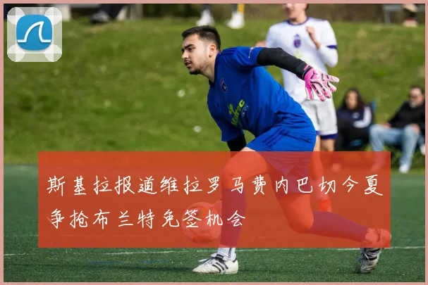 斯基拉报道维拉罗马费内巴切今夏争抢布兰特免签机会