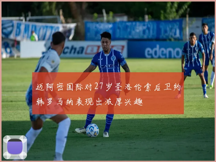 迈阿密国际对27岁圣洛伦索后卫约韩罗马纳表现出浓厚兴趣